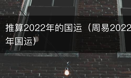 推算2022年的国运（周易2022年国运）