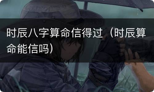 时辰八字算命信得过（时辰算命能信吗）