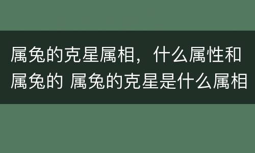属兔的克星属相，什么属性和属兔的 属兔的克星是什么属相