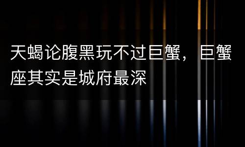 天蝎论腹黑玩不过巨蟹，巨蟹座其实是城府最深