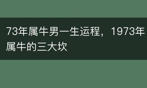 73年属牛男一生运程，1973年属牛的三大坎