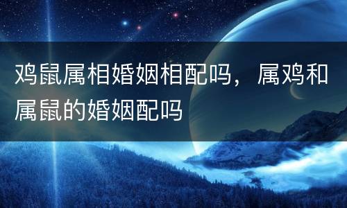 鸡鼠属相婚姻相配吗，属鸡和属鼠的婚姻配吗