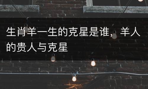 生肖羊一生的克星是谁，羊人的贵人与克星