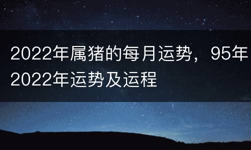 2022年属猪的每月运势，95年2022年运势及运程