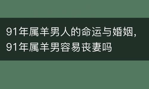 91年属羊男人的命运与婚姻，91年属羊男容易丧妻吗