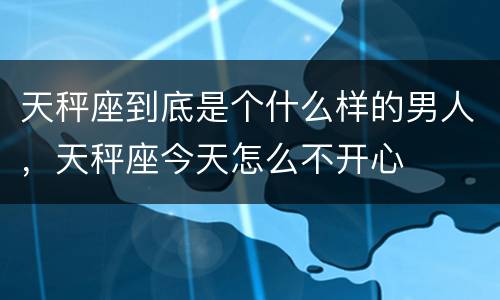 天秤座到底是个什么样的男人，天秤座今天怎么不开心