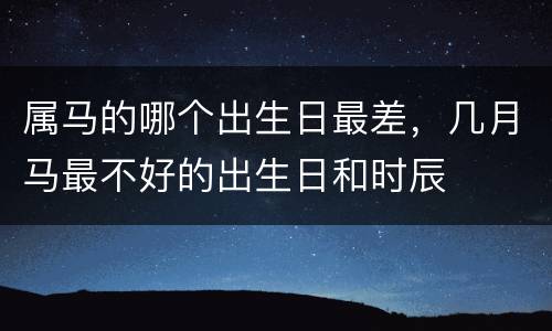 属马的哪个出生日最差，几月马最不好的出生日和时辰