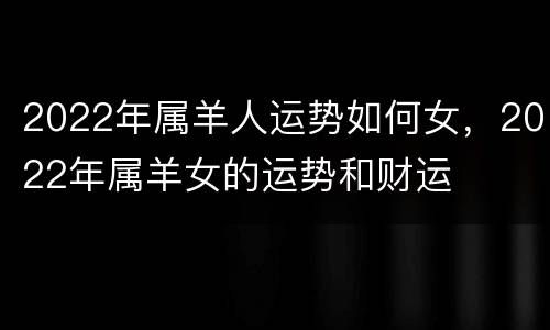 2022年属羊人运势如何女，2022年属羊女的运势和财运