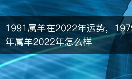 1991属羊在2022年运势，1979年属羊2022年怎么样