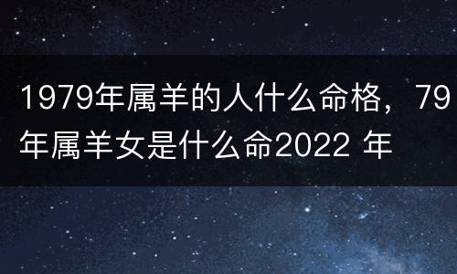 1979年属羊的人什么命格，79年属羊女是什么命2022 年