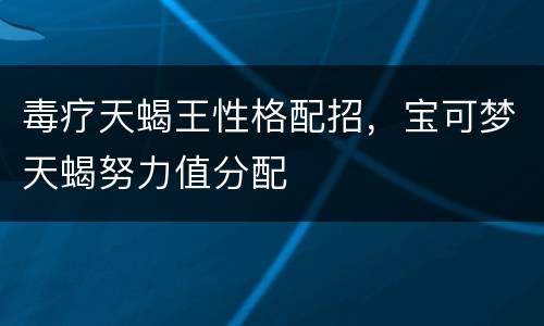 毒疗天蝎王性格配招，宝可梦天蝎努力值分配
