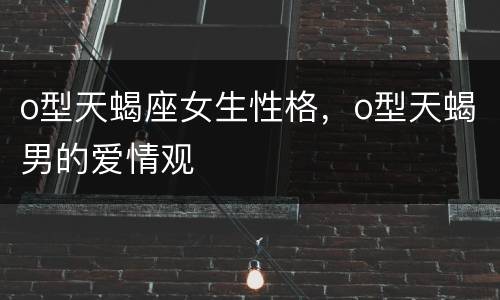 o型天蝎座女生性格，o型天蝎男的爱情观