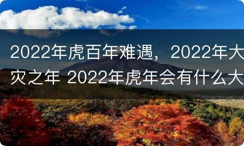 2022年虎百年难遇，2022年大灾之年 2022年虎年会有什么大事发生