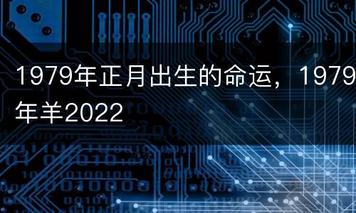 1979年正月出生的命运，1979年羊2022