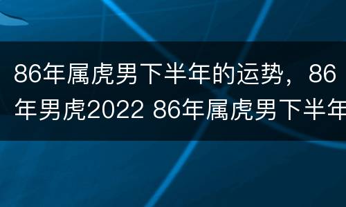 86年属虎男下半年的运势，86年男虎2022 86年属虎男下半年感情