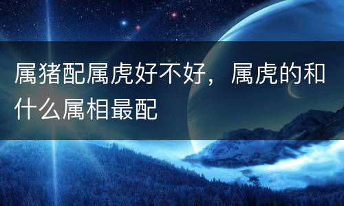 属猪配属虎好不好，属虎的和什么属相最配