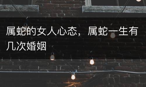 属蛇的女人心态，属蛇一生有几次婚姻
