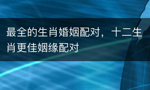 最全的生肖婚姻配对，十二生肖更佳姻缘配对