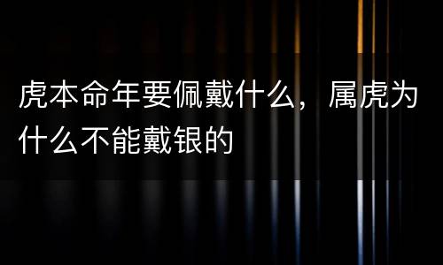 虎本命年要佩戴什么，属虎为什么不能戴银的