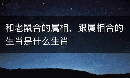 和老鼠合的属相，跟属相合的生肖是什么生肖