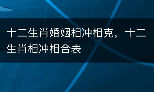 十二生肖婚姻相冲相克，十二生肖相冲相合表