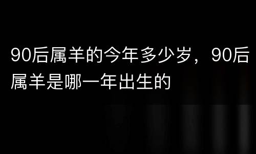 90后属羊的今年多少岁，90后属羊是哪一年出生的