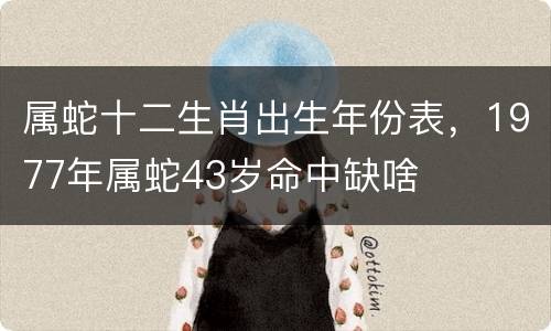 属蛇十二生肖出生年份表，1977年属蛇43岁命中缺啥