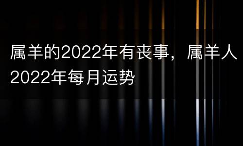 属羊的2022年有丧事，属羊人2022年每月运势
