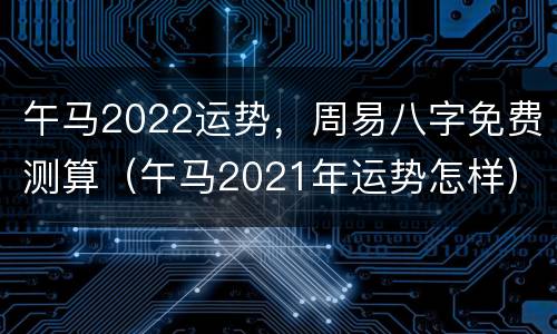 午马2022运势，周易八字免费测算（午马2021年运势怎样）
