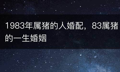 1983年属猪的人婚配，83属猪的一生婚姻