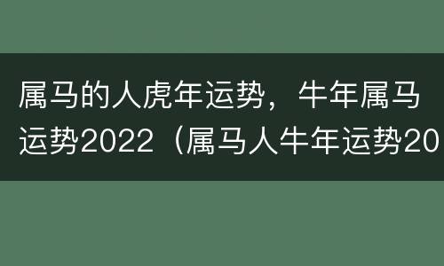 属马的人虎年运势，牛年属马运势2022（属马人牛年运势2021年运势12生肖）