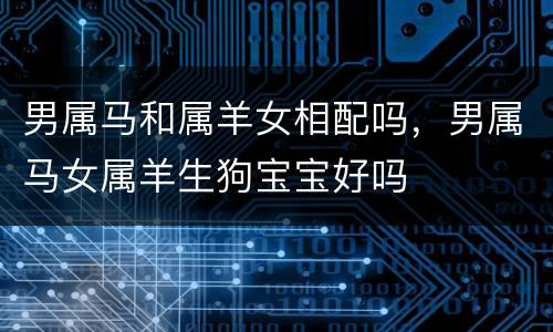 男属马和属羊女相配吗，男属马女属羊生狗宝宝好吗