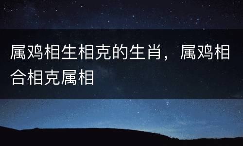 属鸡相生相克的生肖，属鸡相合相克属相