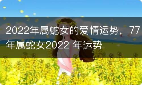2022年属蛇女的爱情运势，77年属蛇女2022 年运势