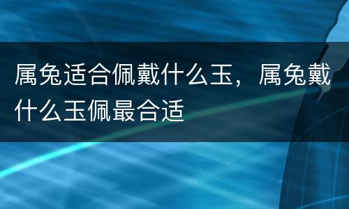 属兔适合佩戴什么玉，属兔戴什么玉佩最合适