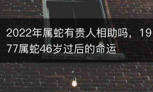 2022年属蛇有贵人相助吗，1977属蛇46岁过后的命运