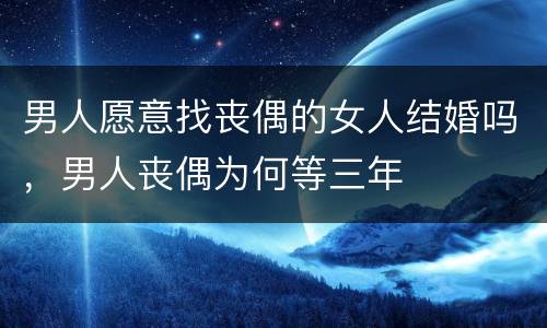 男人愿意找丧偶的女人结婚吗，男人丧偶为何等三年