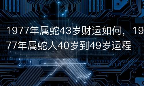 1977年属蛇43岁财运如何，1977年属蛇人40岁到49岁运程