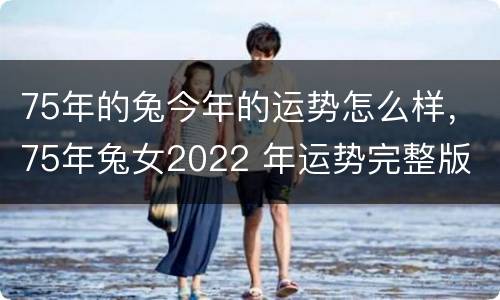 75年的兔今年的运势怎么样，75年兔女2022 年运势完整版