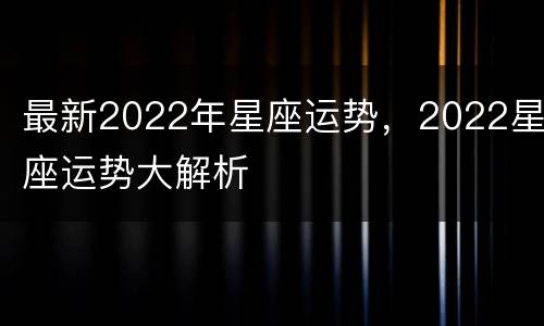 最新2022年星座运势，2022星座运势大解析