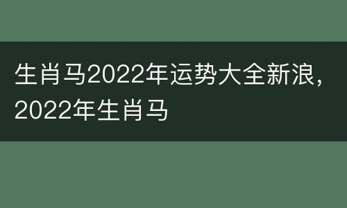 生肖马2022年运势大全新浪，2022年生肖马
