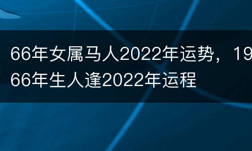 66年女属马人2022年运势，1966年生人逢2022年运程