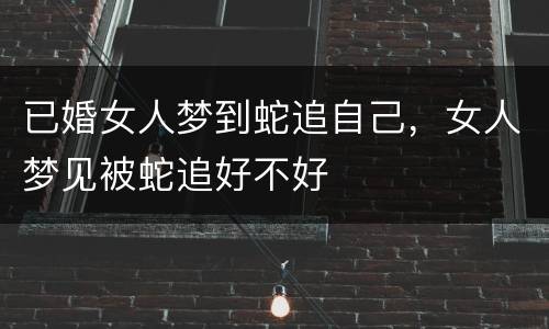 已婚女人梦到蛇追自己，女人梦见被蛇追好不好