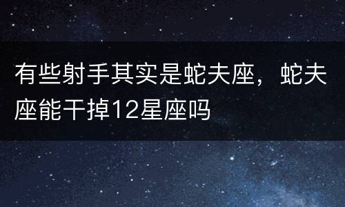 有些射手其实是蛇夫座，蛇夫座能干掉12星座吗