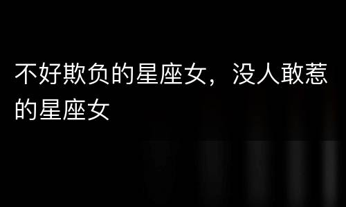 不好欺负的星座女，没人敢惹的星座女