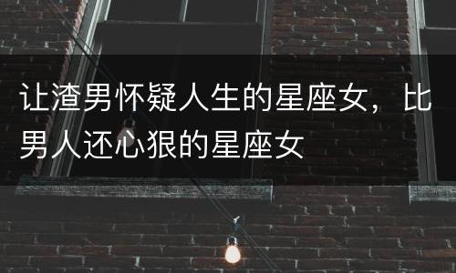 让渣男怀疑人生的星座女，比男人还心狠的星座女
