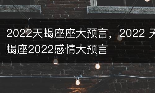 2022天蝎座座大预言，2022 天蝎座2022感情大预言