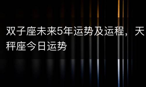 双子座未来5年运势及运程，天秤座今日运势