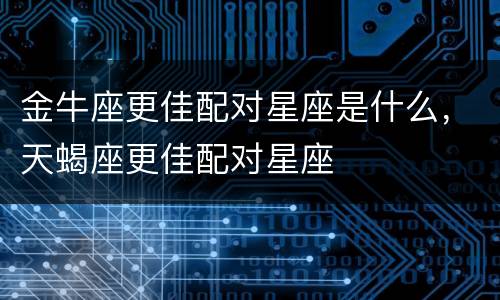 金牛座更佳配对星座是什么，天蝎座更佳配对星座