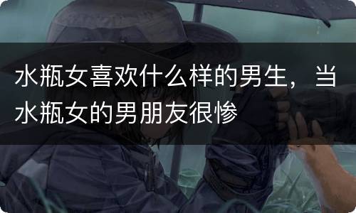 水瓶女喜欢什么样的男生，当水瓶女的男朋友很惨